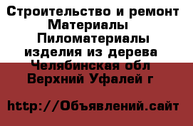 Строительство и ремонт Материалы - Пиломатериалы,изделия из дерева. Челябинская обл.,Верхний Уфалей г.